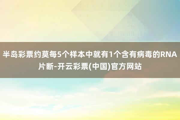 半岛彩票约莫每5个样本中就有1个含有病毒的RNA片断-开云彩票(中国)官方网站