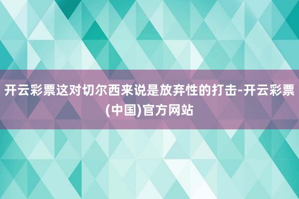 开云彩票这对切尔西来说是放弃性的打击-开云彩票(中国)官方网站