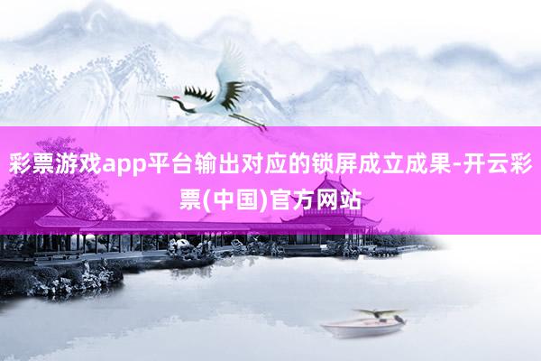 彩票游戏app平台输出对应的锁屏成立成果-开云彩票(中国)官方网站