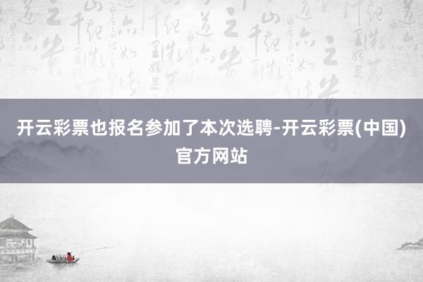 开云彩票也报名参加了本次选聘-开云彩票(中国)官方网站