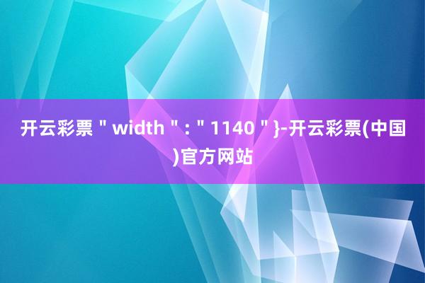 开云彩票＂width＂:＂1140＂}-开云彩票(中国)官方网站