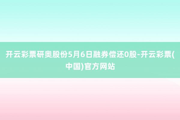 开云彩票研奥股份5月6日融券偿还0股-开云彩票(中国)官方网站