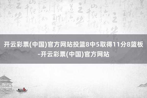 开云彩票(中国)官方网站投篮8中5取得11分8篮板-开云彩票(中国)官方网站