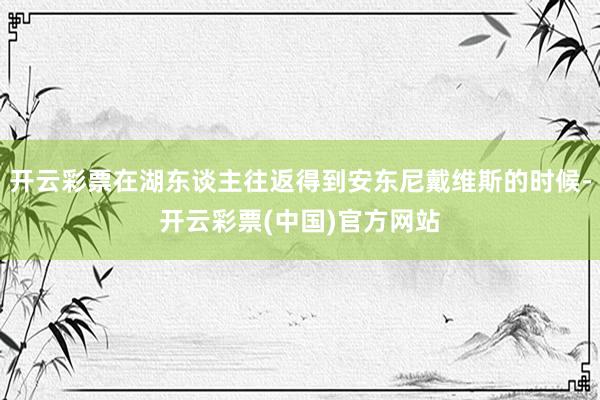 开云彩票在湖东谈主往返得到安东尼戴维斯的时候-开云彩票(中国)官方网站