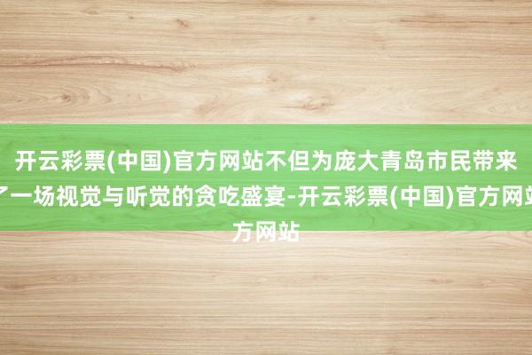 开云彩票(中国)官方网站不但为庞大青岛市民带来了一场视觉与听觉的贪吃盛宴-开云彩票(中国)官方网站