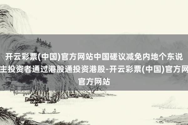 开云彩票(中国)官方网站中国磋议减免内地个东说念主投资者通过港股通投资港股-开云彩票(中国)官方网站