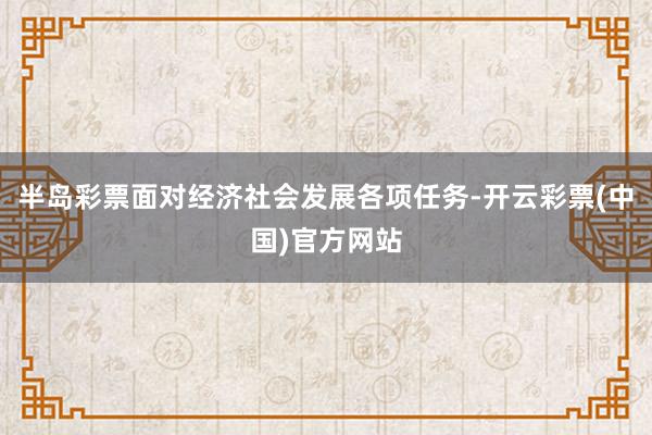 半岛彩票面对经济社会发展各项任务-开云彩票(中国)官方网站