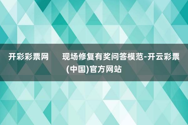 开彩彩票网      现场修复有奖问答模范-开云彩票(中国)官方网站