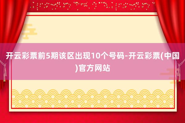 开云彩票前5期该区出现10个号码-开云彩票(中国)官方网站