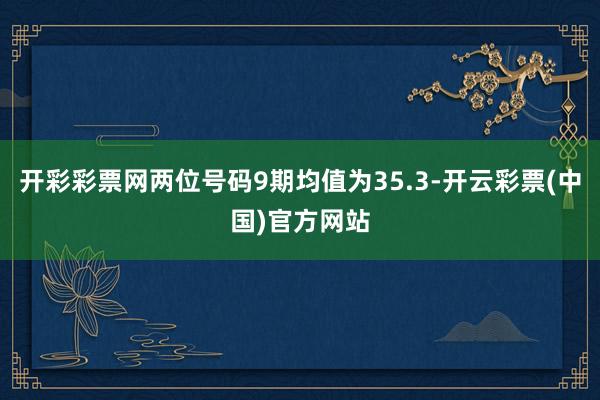 开彩彩票网两位号码9期均值为35.3-开云彩票(中国)官方网站