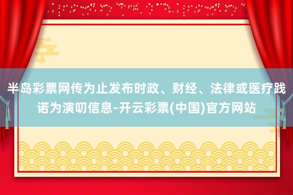 半岛彩票网传为止发布时政、财经、法律或医疗践诺为演叨信息-开云彩票(中国)官方网站