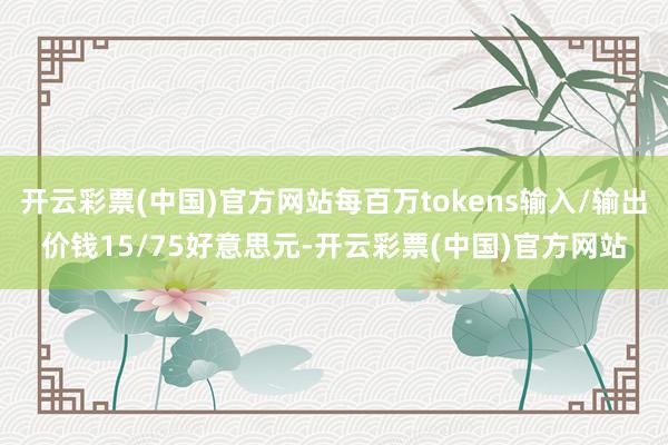 开云彩票(中国)官方网站每百万tokens输入/输出价钱15/75好意思元-开云彩票(中国)官方网站