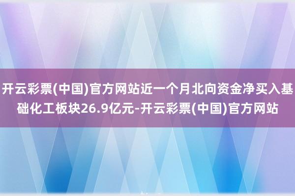 开云彩票(中国)官方网站近一个月北向资金净买入基础化工板块26.9亿元-开云彩票(中国)官方网站