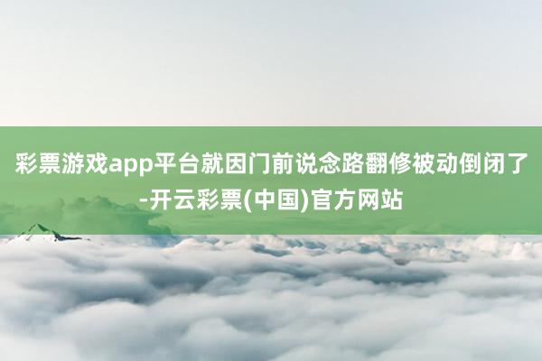 彩票游戏app平台就因门前说念路翻修被动倒闭了-开云彩票(中国)官方网站