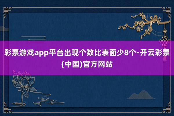 彩票游戏app平台出现个数比表面少8个-开云彩票(中国)官方网站