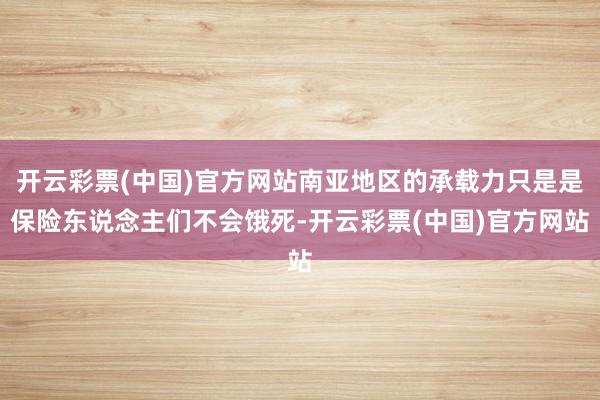 开云彩票(中国)官方网站南亚地区的承载力只是是保险东说念主们不会饿死-开云彩票(中国)官方网站