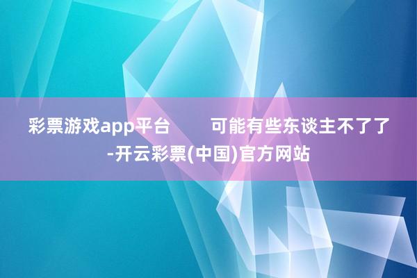 彩票游戏app平台        可能有些东谈主不了了-开云彩票(中国)官方网站