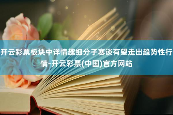 开云彩票板块中详情趣细分子赛谈有望走出趋势性行情-开云彩票(中国)官方网站