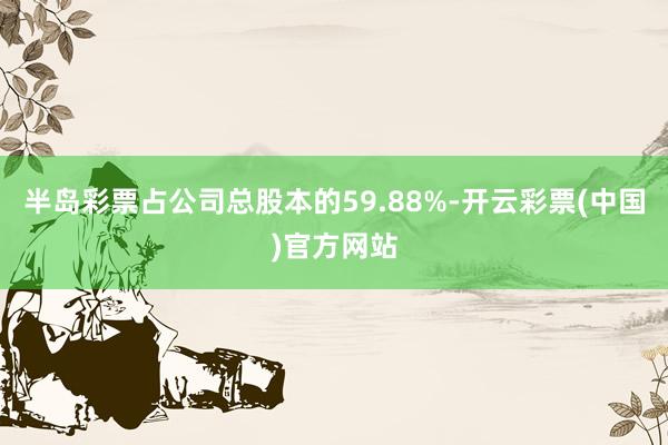 半岛彩票占公司总股本的59.88%-开云彩票(中国)官方网站