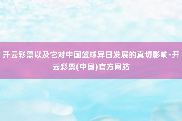 开云彩票以及它对中国篮球异日发展的真切影响-开云彩票(中国)官方网站