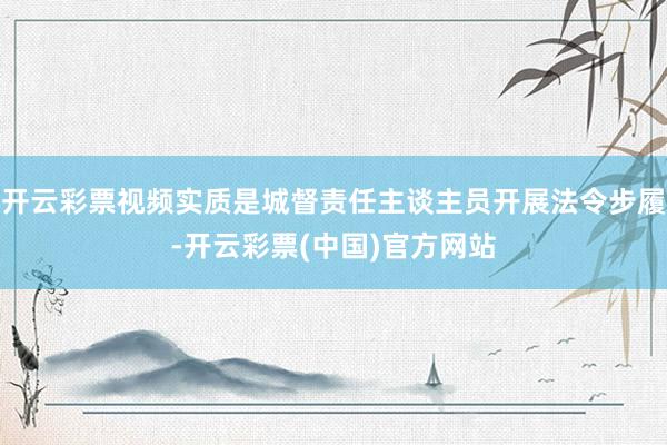 开云彩票视频实质是城督责任主谈主员开展法令步履-开云彩票(中国)官方网站