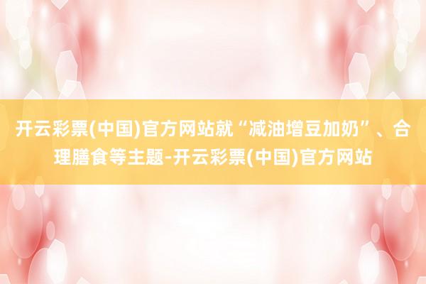 开云彩票(中国)官方网站就“减油增豆加奶”、合理膳食等主题-开云彩票(中国)官方网站