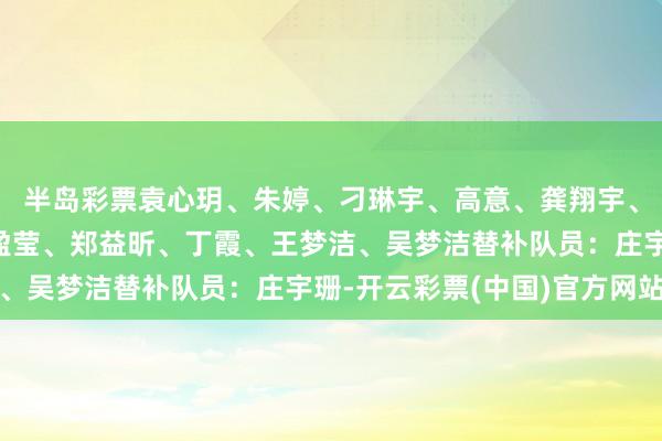 半岛彩票袁心玥、朱婷、刁琳宇、高意、龚翔宇、王媛媛、张常宁、李盈莹、郑益昕、丁霞、王梦洁、吴梦洁替补队员：庄宇珊-开云彩票(中国)官方网站