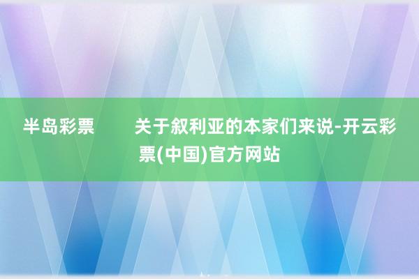 半岛彩票        关于叙利亚的本家们来说-开云彩票(中国)官方网站