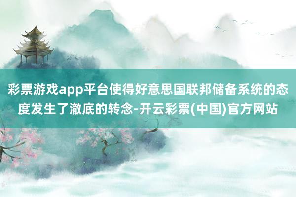 彩票游戏app平台使得好意思国联邦储备系统的态度发生了澈底的转念-开云彩票(中国)官方网站