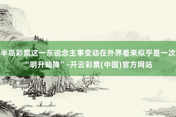 半岛彩票这一东说念主事变动在外界看来似乎是一次“明升暗降”-开云彩票(中国)官方网站