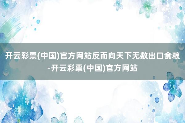 开云彩票(中国)官方网站反而向天下无数出口食粮-开云彩票(中国)官方网站