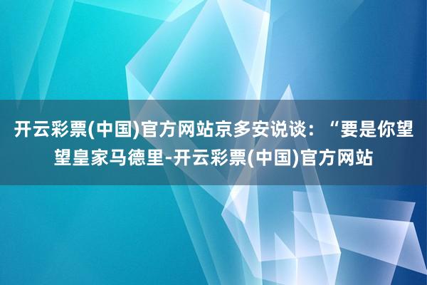 开云彩票(中国)官方网站京多安说谈：“要是你望望皇家马德里-开云彩票(中国)官方网站