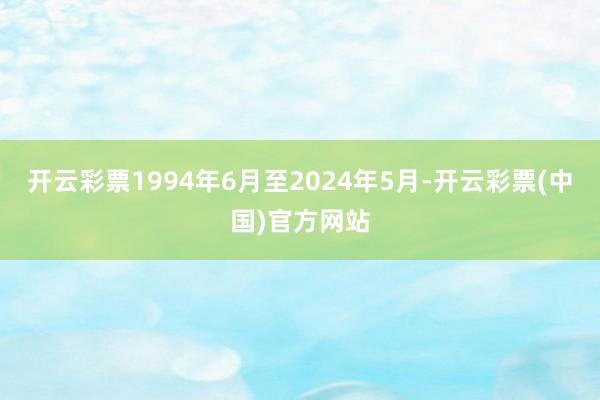 开云彩票1994年6月至2024年5月-开云彩票(中国)官方网站