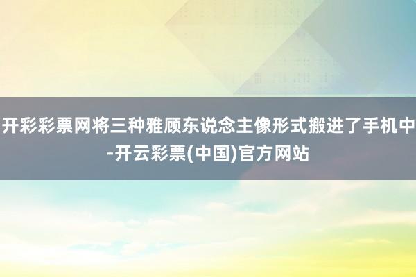 开彩彩票网将三种雅顾东说念主像形式搬进了手机中-开云彩票(中国)官方网站