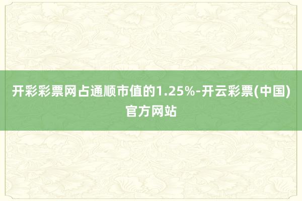 开彩彩票网占通顺市值的1.25%-开云彩票(中国)官方网站