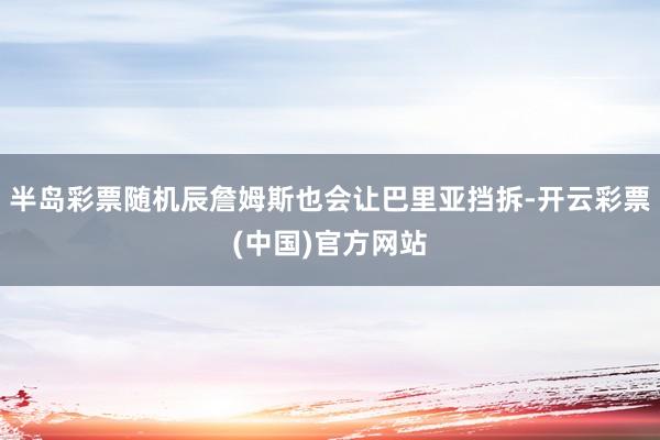 半岛彩票随机辰詹姆斯也会让巴里亚挡拆-开云彩票(中国)官方网站