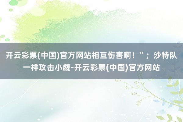 开云彩票(中国)官方网站相互伤害啊！”；沙特队一样攻击小觑-开云彩票(中国)官方网站