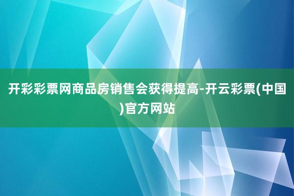 开彩彩票网商品房销售会获得提高-开云彩票(中国)官方网站