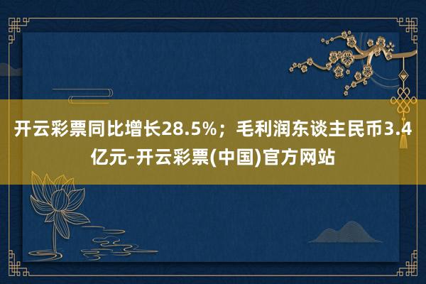 开云彩票同比增长28.5%；毛利润东谈主民币3.4亿元-开云彩票(中国)官方网站