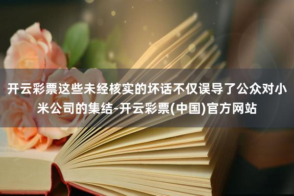 开云彩票这些未经核实的坏话不仅误导了公众对小米公司的集结-开云彩票(中国)官方网站