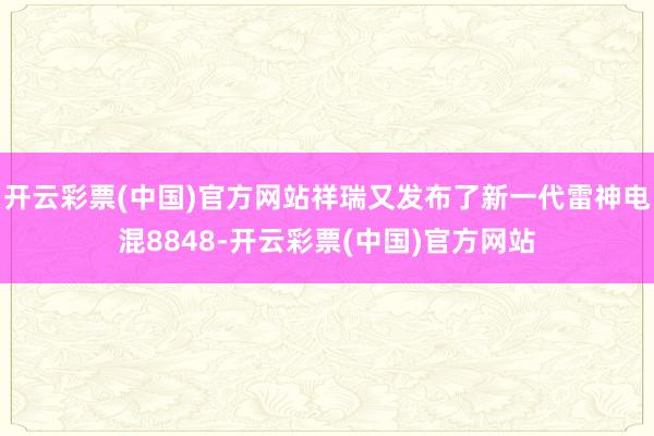 开云彩票(中国)官方网站祥瑞又发布了新一代雷神电混8848-开云彩票(中国)官方网站