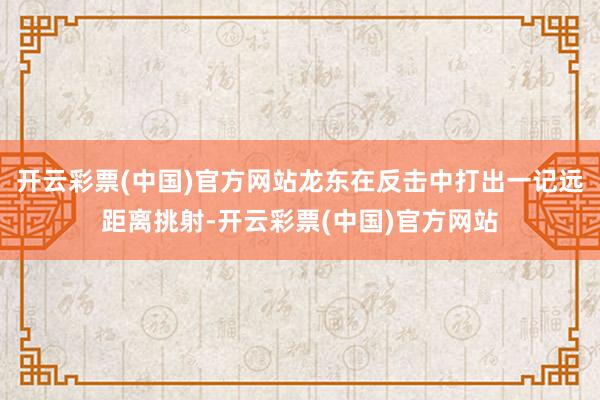 开云彩票(中国)官方网站龙东在反击中打出一记远距离挑射-开云彩票(中国)官方网站