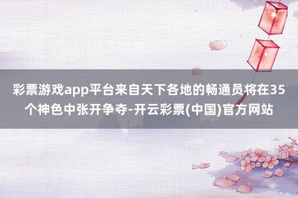 彩票游戏app平台来自天下各地的畅通员将在35个神色中张开争夺-开云彩票(中国)官方网站