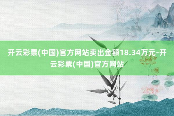 开云彩票(中国)官方网站卖出金额18.34万元-开云彩票(中国)官方网站