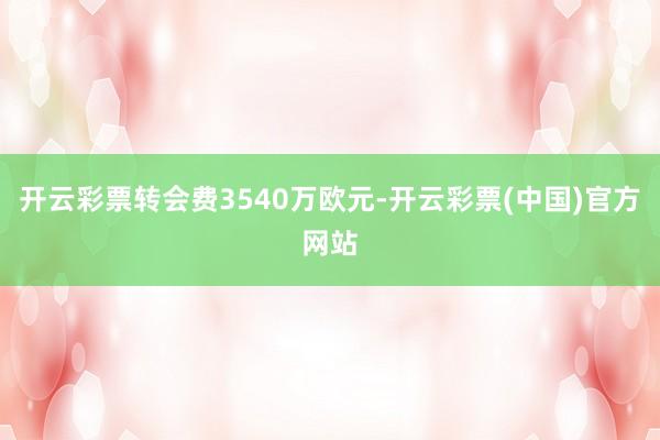 开云彩票转会费3540万欧元-开云彩票(中国)官方网站