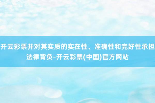 开云彩票并对其实质的实在性、准确性和完好性承担法律背负-开云彩票(中国)官方网站