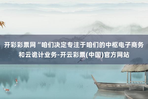 开彩彩票网　　“咱们决定专注于咱们的中枢电子商务和云诡计业务-开云彩票(中国)官方网站