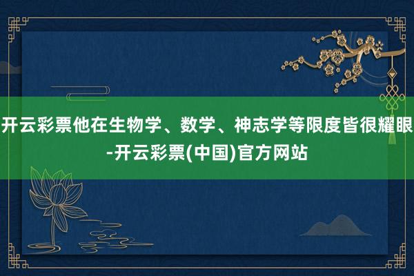 开云彩票他在生物学、数学、神志学等限度皆很耀眼-开云彩票(中国)官方网站