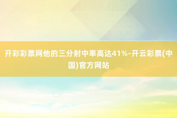 开彩彩票网他的三分射中率高达41%-开云彩票(中国)官方网站