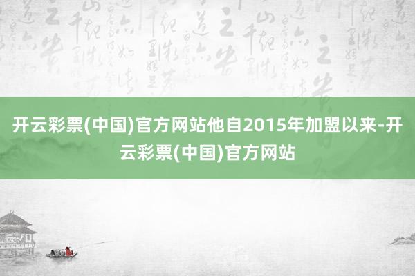 开云彩票(中国)官方网站他自2015年加盟以来-开云彩票(中国)官方网站